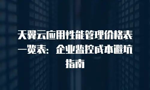 天翼云应用性能管理价格表一览表：企业监控成本避坑指南