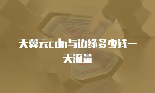 天翼云cdn与边缘多少钱一天流量