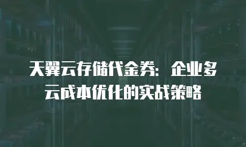 天翼云存储代金券：企业多云成本优化的实战策略