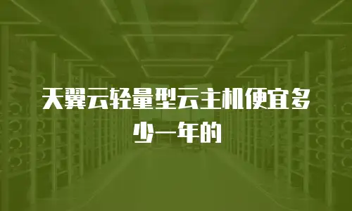 天翼云轻量型云主机便宜多少一年的