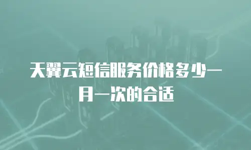 天翼云短信服务价格多少一月一次的合适