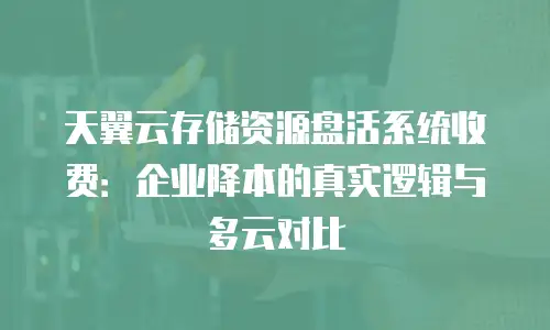 天翼云存储资源盘活系统收费：企业降本的真实逻辑与多云对比