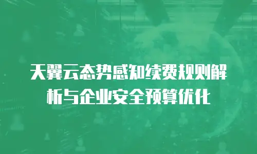 天翼云态势感知续费规则解析与企业安全预算优化