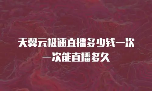 天翼云极速直播多少钱一次一次能直播多久