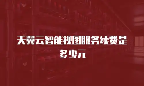 天翼云智能视图服务续费是多少元