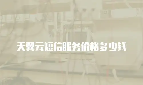 天翼云短信服务价格多少钱