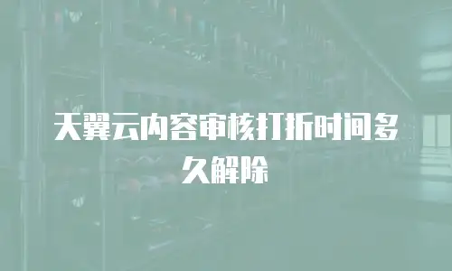 天翼云内容审核打折时间多久解除