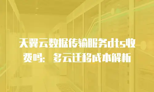 天翼云数据传输服务dts收费吗：多云迁移成本解析