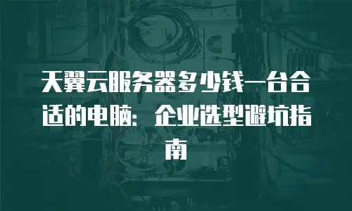 天翼云服务器多少钱一台合适的电脑：企业选型避坑指南
