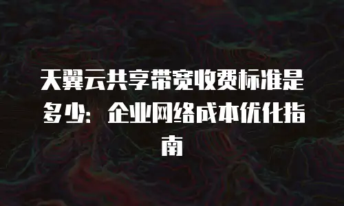 天翼云共享带宽收费标准是多少：企业网络成本优化指南
