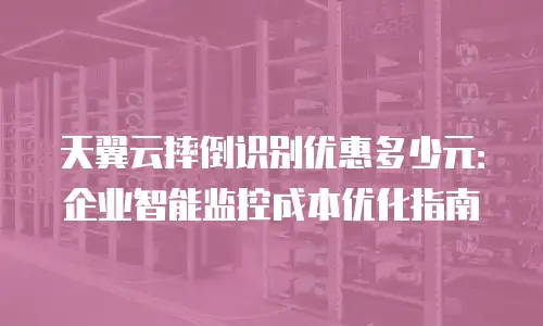 天翼云摔倒识别优惠多少元：企业智能监控成本优化指南