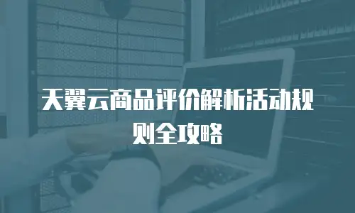 天翼云商品评价解析活动规则全攻略