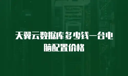 天翼云数据库多少钱一台电脑配置价格