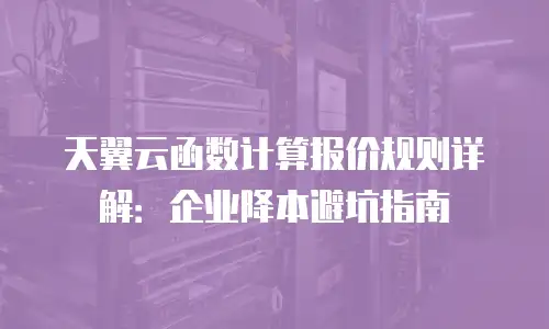 天翼云函数计算报价规则详解：企业降本避坑指南