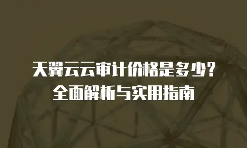 天翼云云审计价格是多少？全面解析与实用指南