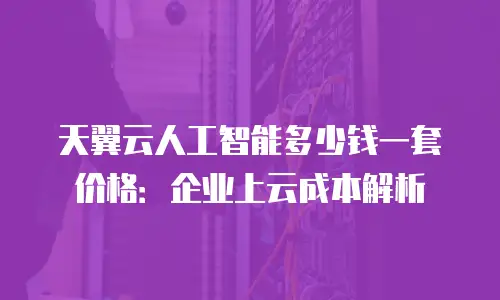 天翼云人工智能多少钱一套价格：企业上云成本解析