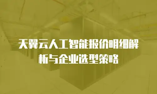 天翼云人工智能报价明细解析与企业选型策略