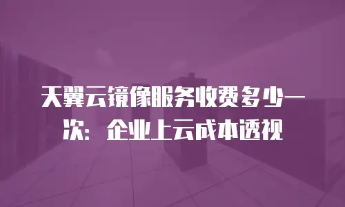 天翼云镜像服务收费多少一次：企业上云成本透视