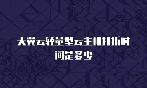 天翼云轻量型云主机打折时间是多少