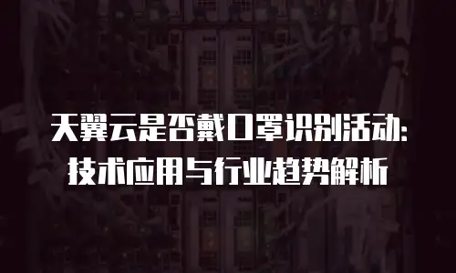 天翼云是否戴口罩识别活动：技术应用与行业趋势解析