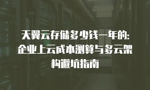 天翼云存储多少钱一年的：企业上云成本测算与多云架构避坑指南