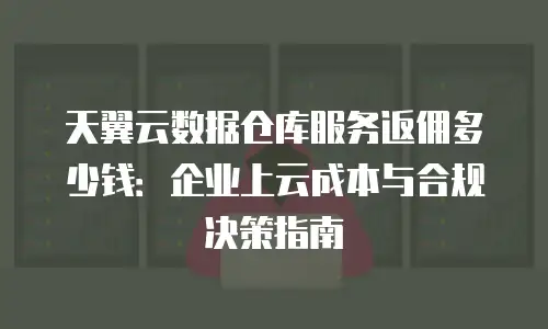 天翼云数据仓库服务返佣多少钱：企业上云成本与合规决策指南
