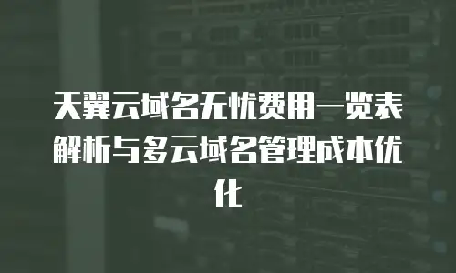 天翼云域名无忧费用一览表解析与多云域名管理成本优化