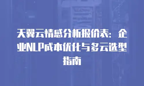 天翼云情感分析报价表：企业NLP成本优化与多云选型指南