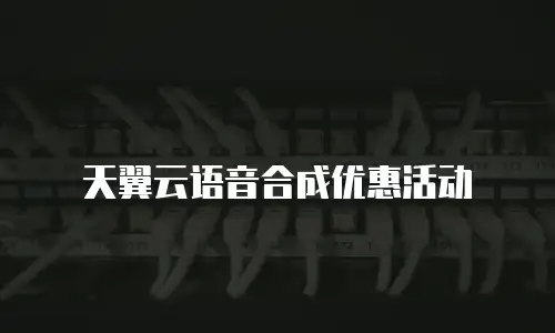 天翼云语音合成优惠活动