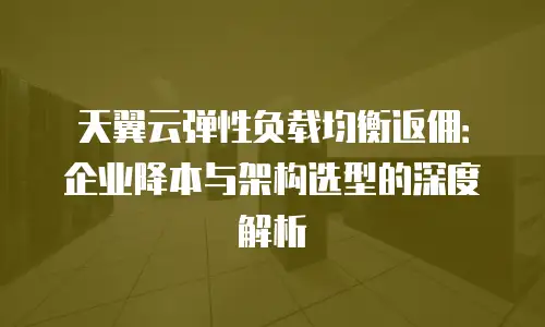 天翼云弹性负载均衡返佣：企业降本与架构选型的深度解析