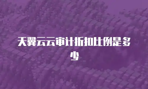 天翼云云审计折扣比例是多少