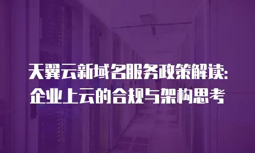 天翼云新域名服务政策解读：企业上云的合规与架构思考