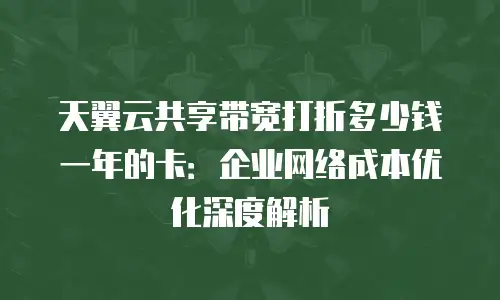 天翼云共享带宽打折多少钱一年的卡：企业网络成本优化深度解析