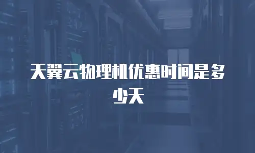 天翼云物理机优惠时间是多少天