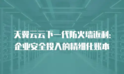 天翼云云下一代防火墙返利：企业安全投入的精细化账本