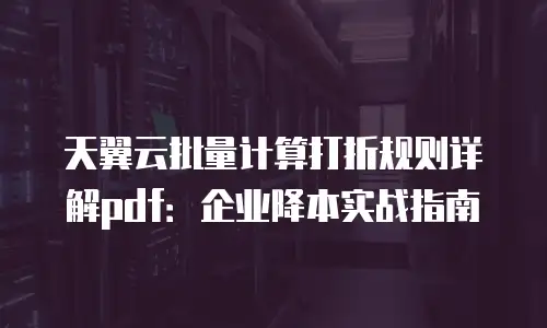 天翼云批量计算打折规则详解pdf：企业降本实战指南