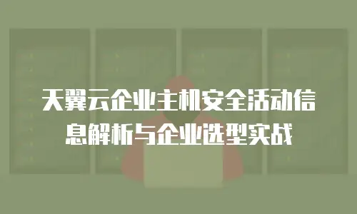 天翼云企业主机安全活动信息解析与企业选型实战