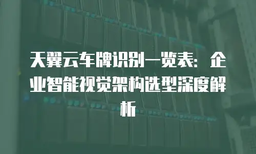 天翼云车牌识别一览表：企业智能视觉架构选型深度解析