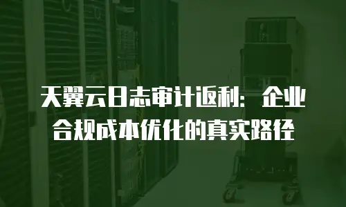 天翼云日志审计返利：企业合规成本优化的真实路径