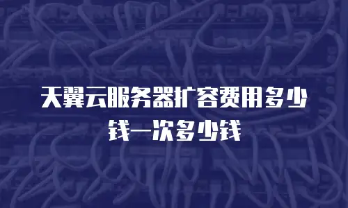 天翼云服务器扩容费用多少钱一次多少钱