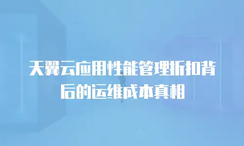 天翼云应用性能管理折扣背后的运维成本真相