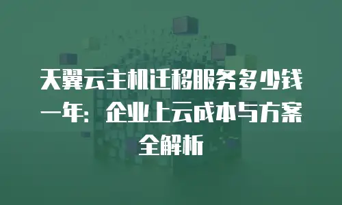 天翼云主机迁移服务多少钱一年：企业上云成本与方案全解析