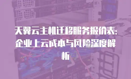 天翼云主机迁移服务报价表：企业上云成本与风险深度解析