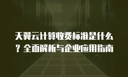天翼云计算收费标准是什么？全面解析与企业应用指南