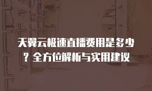 天翼云极速直播费用是多少？全方位解析与实用建议