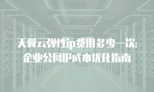 天翼云弹性ip费用多少一次：企业公网IP成本优化指南