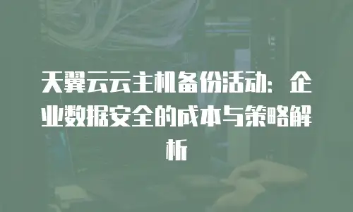 天翼云云主机备份活动：企业数据安全的成本与策略解析