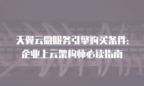 天翼云微服务引擎购买条件：企业上云架构师必读指南
