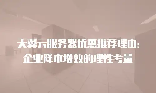 天翼云服务器优惠推荐理由：企业降本增效的理性考量