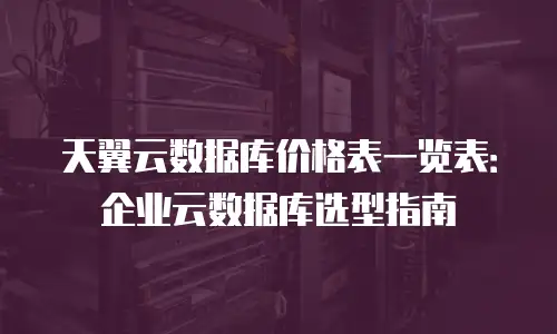 天翼云数据库价格表一览表：企业云数据库选型指南